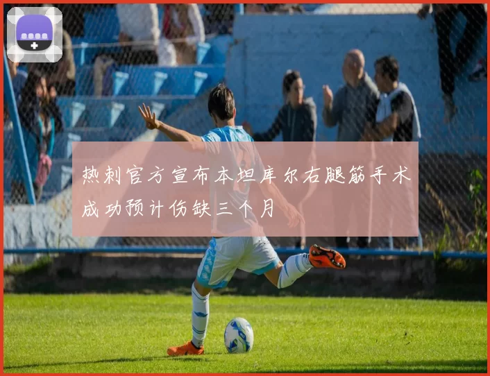 热刺官方宣布本坦库尔右腿筋手术成功预计伤缺三个月