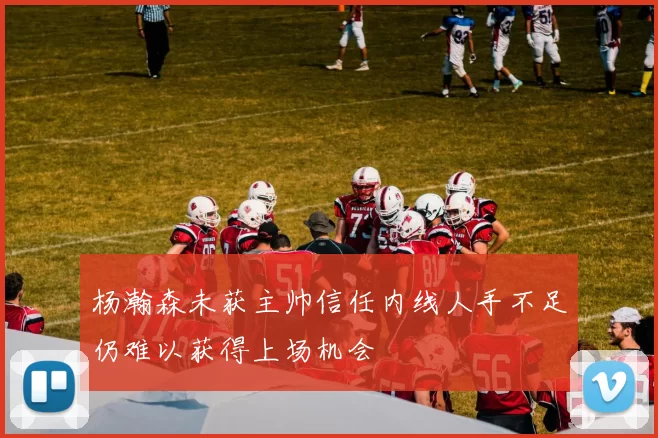杨瀚森未获主帅信任内线人手不足仍难以获得上场机会