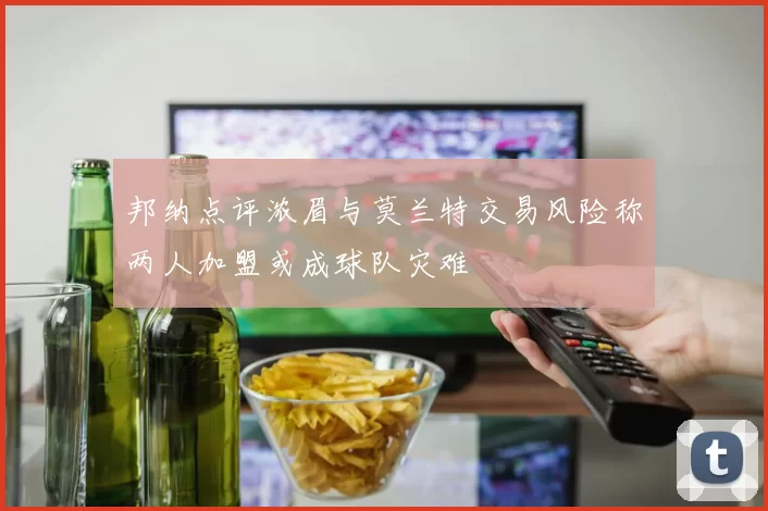 邦纳点评浓眉与莫兰特交易风险称两人加盟或成球队灾难