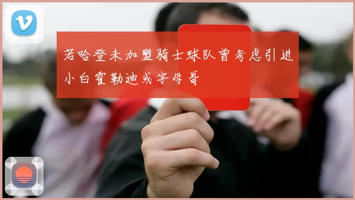 若哈登未加盟骑士球队曾考虑引进小白霍勒迪或字母哥