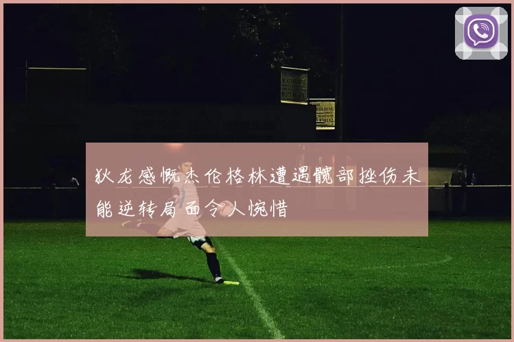 狄龙感慨杰伦格林遭遇髋部挫伤未能逆转局面令人惋惜