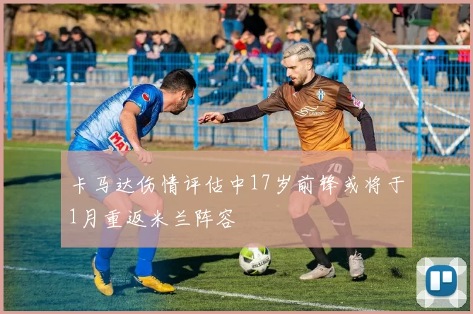 卡马达伤情评估中17岁前锋或将于1月重返米兰阵容
