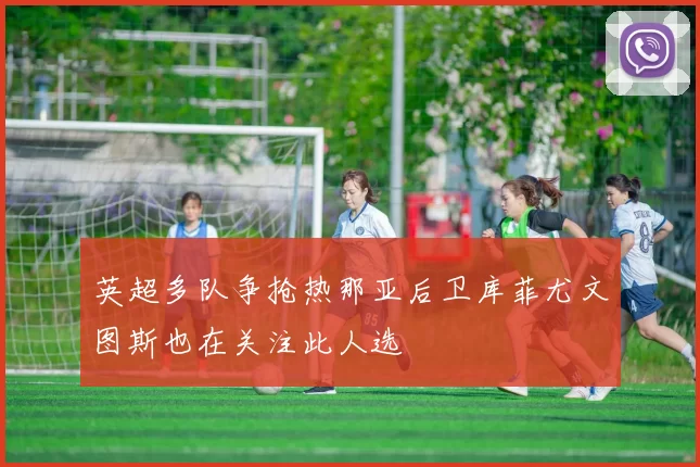 英超多队争抢热那亚后卫库菲尤文图斯也在关注此人选