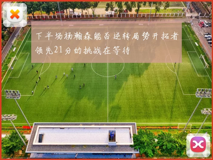 下半场杨瀚森能否逆转局势开拓者领先21分的挑战在等待