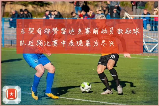 东契奇称赞雷迪克赛前动员激励球队近期比赛中表现最为尽兴